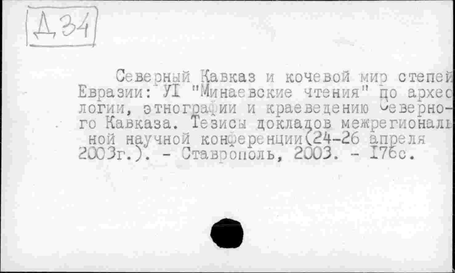 ﻿Северный Кавказ и кочевой мир степей Евразии:" УІ "Минаевские чтения" до архес логии, этнографии и краеведению дверного Кавказа. Тезисы докладов межрегионалі ной научной конференции<24-26 апреля 2003г.). - Ставрополь, 2003. - 17бс.